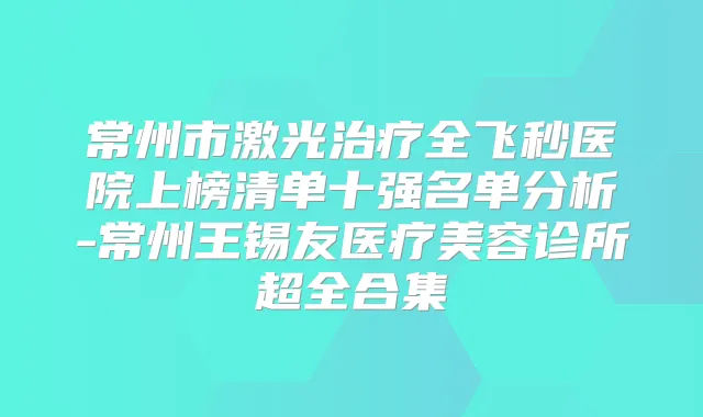 常州市激光全飞秒医院上榜清单十强名单分析-常州王锡友医疗美容诊所超全合集