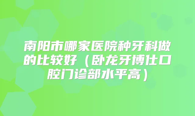 南阳市哪家医院种牙科做的比较好（卧龙牙博仕口腔门诊部水平高）