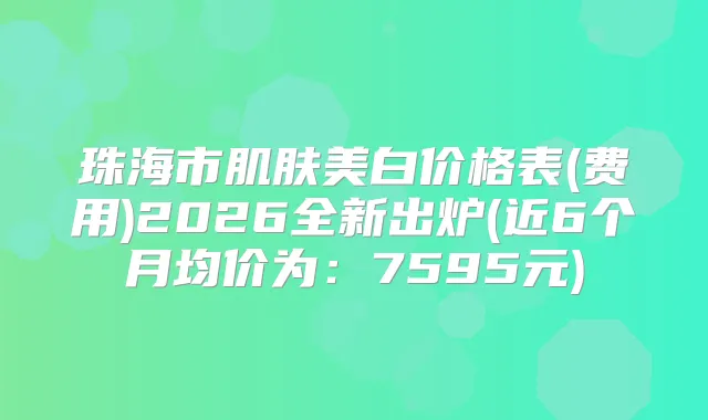 珠海市肌肤美白价格表(费用)2026全新出炉(近6个月均价为：7595元)