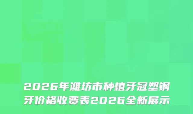 2026年潍坊市种植牙冠塑钢牙价格收费表2026全新展示
