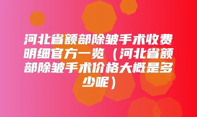 河北省额部除皱手术收费明细官方一览(河北省额部除皱手术价格大概是多少呢)