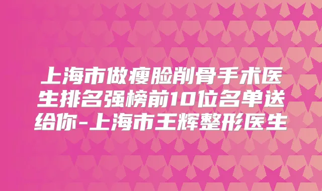 上海市做瘦脸削骨手术医生排名强榜前10位名单送给你-上海市王辉整形医生
