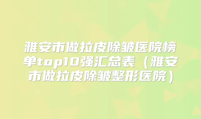 雅安市做拉皮除皱医院榜单top10强汇总表（雅安市做拉皮除皱整形医院）