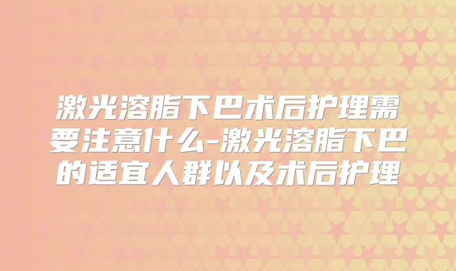 激光溶脂下巴术后护理需要注意什么-激光溶脂下巴的适宜人群以及术后护理