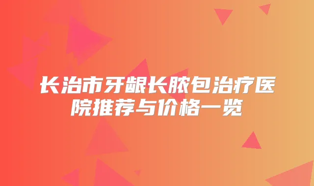 长治市牙龈长脓包医院推荐与价格一览