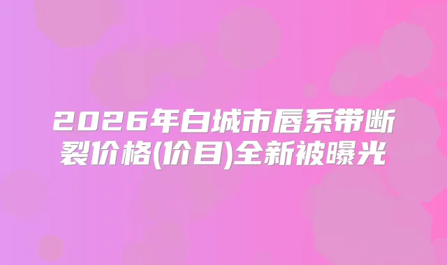 2026年白城市唇系带断裂价格(价目)全新被曝光