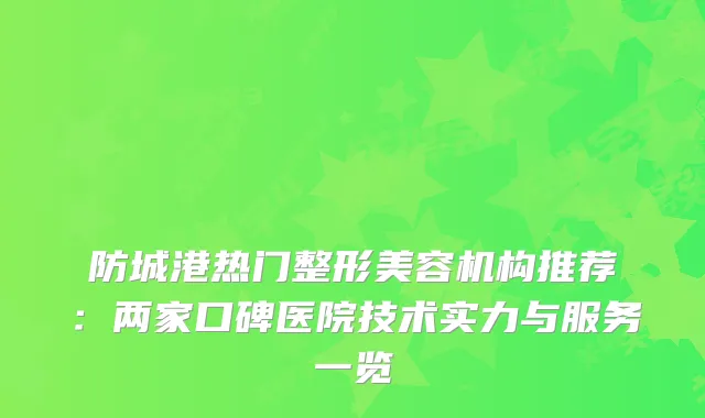 防城港热门整形美容机构推荐：两家口碑医院技术实力与服务一览