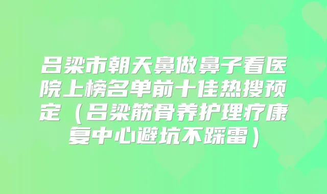 吕梁市朝天鼻做鼻子看医院上榜名单前十佳热搜预定（吕梁筋骨养护理疗康复中心避坑不踩雷）