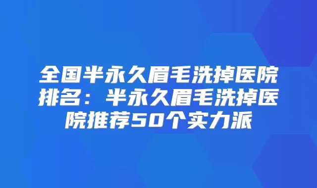 全国半永久眉毛洗掉医院排名:半永久眉毛洗掉医院推荐50个实力派