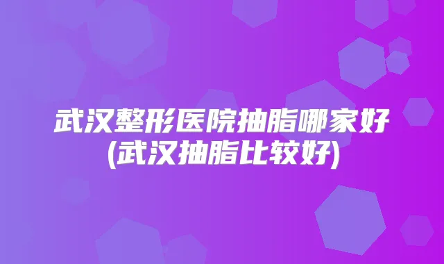 武汉整形医院抽脂哪家好(武汉抽脂比较好)