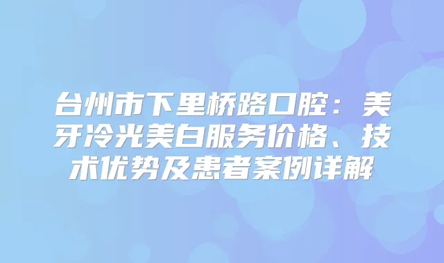 台州市下里桥路口腔：美牙冷光美白服务价格、技术优势及患者案例详解