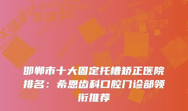 邯郸市十大固定托槽矫正医院排名：希恩齿科口腔门诊部领衔推荐