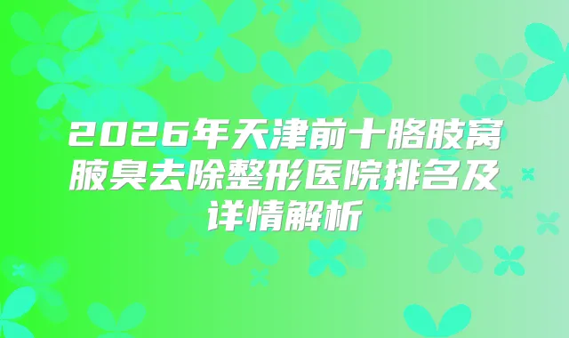 2026年天津前十胳肢窝腋臭去除整形医院排名及详情解析