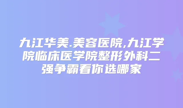 九江华美.美容医院,九江学院临床医学院整形外科二强争霸看你选哪家