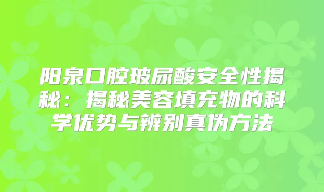 阳泉口腔玻尿酸安全性揭秘:揭秘美容填充物的科学优势与辨别真伪方法