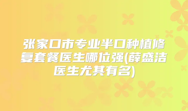 张家口市专业半口种植修复套餐医生哪位强(薛盛洁医生尤其有名)