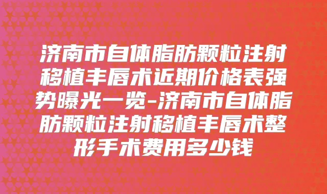 济南市自体脂肪颗粒注射移植丰唇术近期价格表强势曝光一览-济南市自体脂肪颗粒注射移植丰唇术整形手术费用多少钱