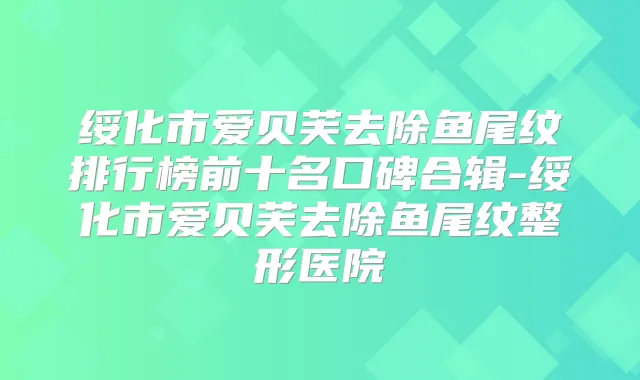 绥化市爱贝芙去除鱼尾纹排行榜前十名口碑合辑-绥化市爱贝芙去除鱼尾纹整形医院