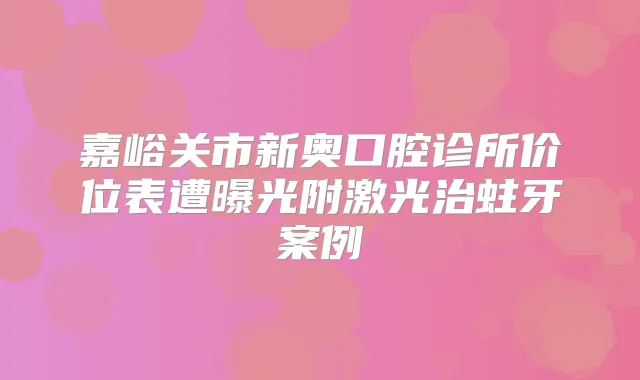 嘉峪关市新奥口腔诊所价位表遭曝光附激光治蛀牙案例