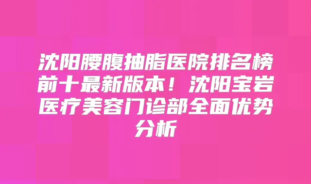 沈阳腰腹抽脂医院排名榜前十新版本！沈阳宝岩医疗美容门诊部全面优势分析