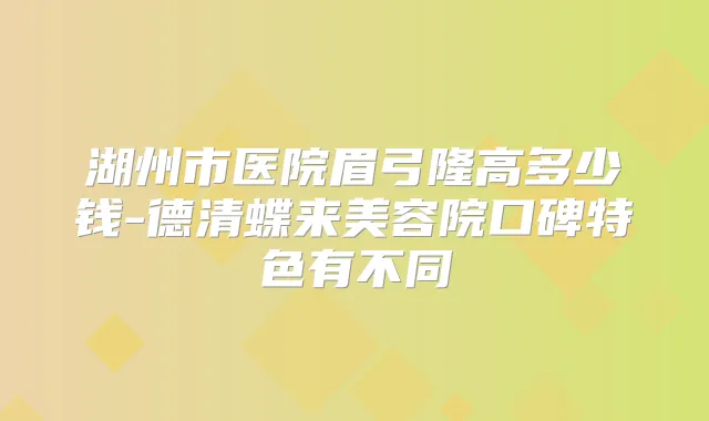 湖州市医院眉弓隆高多少钱-德清蝶来美容院口碑特色有不同