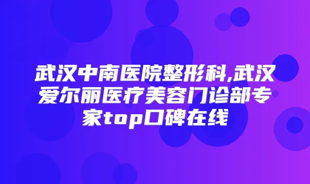 武汉中南医院整形科,武汉爱尔丽医疗美容门诊部专家top口碑在线