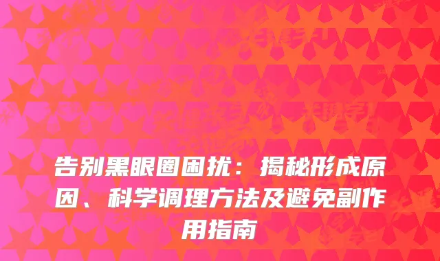 告别黑眼圈困扰：揭秘形成原因、科学调理方法及避免副作用指南