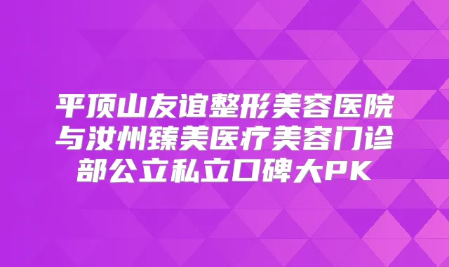 平顶山友谊整形美容医院与汝州臻美医疗美容门诊部公立私立口碑大PK