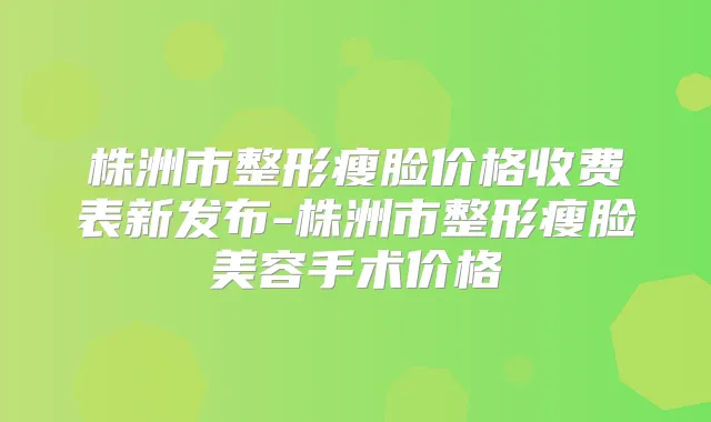 株洲市整形瘦脸价格收费表新发布-株洲市整形瘦脸美容手术价格