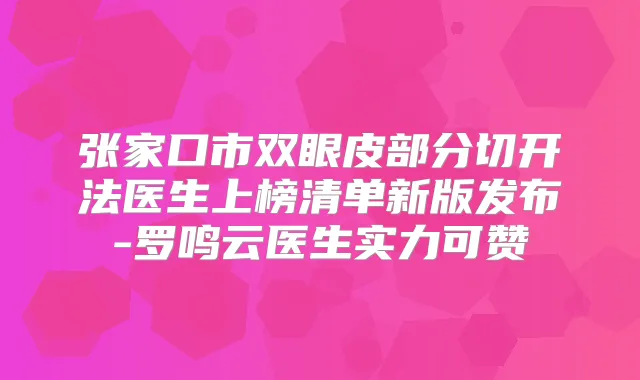 张家口市双眼皮部分切开法医生上榜清单新版发布-罗鸣云医生实力可赞