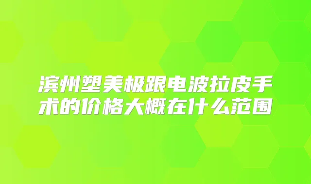 滨州塑美极跟电波拉皮手术的价格大概在什么范围