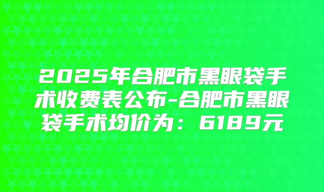 2025年合肥市黑眼袋手术收费表公布-合肥市黑眼袋手术均价为:6189元