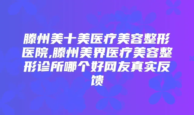 滕州美十美医疗美容整形医院,滕州美界医疗美容整形诊所哪个好网友真实反馈