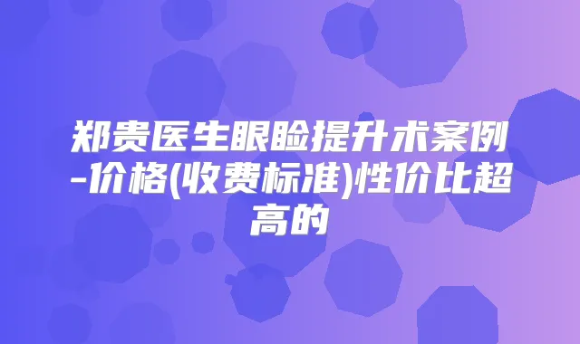 郑贵医生眼睑提升术案例-价格(收费标准)性价比超高的