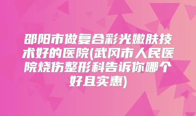 邵阳市做复合彩光嫩肤技术好的医院(武冈市人民医院烧伤整形科告诉你哪个好且实惠)