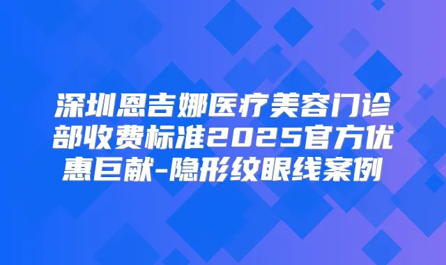 深圳恩吉娜医疗美容门诊部收费标准2025官方优惠巨献-隐形纹眼线案例