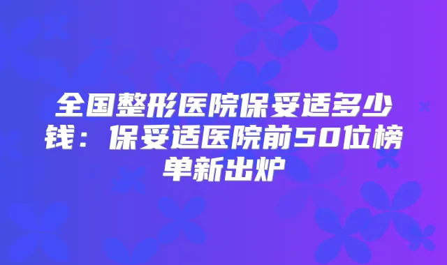 全国整形医院多少钱:医院前50位榜单新出炉