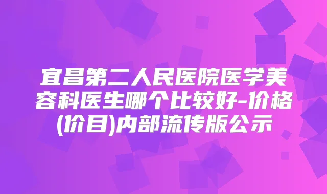 宜昌第二人民医院医学美容科医生哪个比较好-价格(价目)内部流传版公示