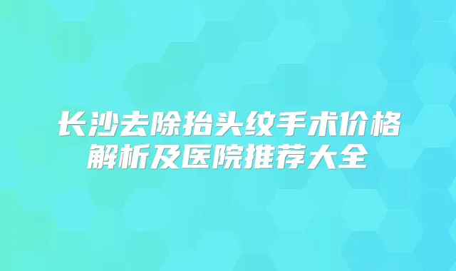 长沙去除抬头纹手术价格解析及医院推荐大全