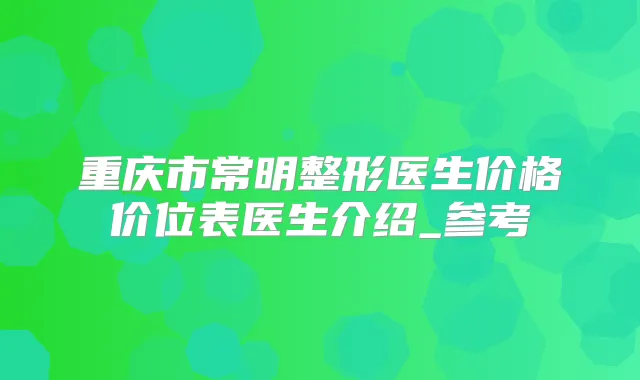 重庆市常明整形医生价格价位表医生介绍_参考