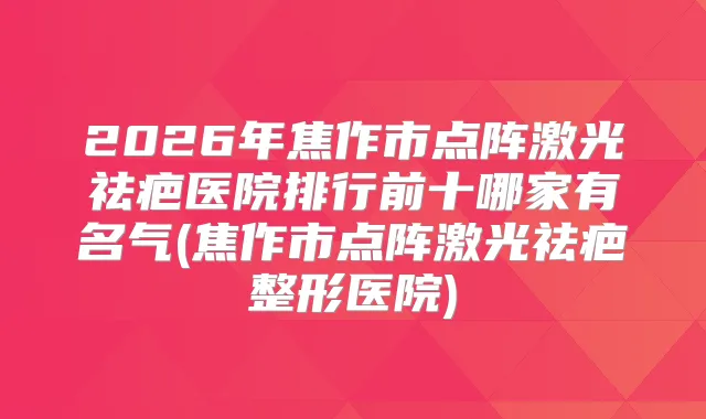 2026年焦作市点阵激光祛疤医院排行前十哪家有名气(焦作市点阵激光祛疤整形医院)