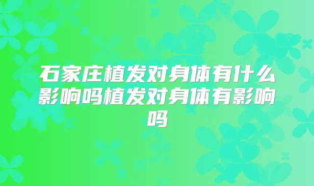 石家庄植发对身体有什么影响吗植发对身体有影响吗