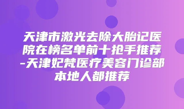 天津市激光去除大胎记医院在榜名单前十抢手推荐-天津妃梵医疗美容门诊部本地人都推荐