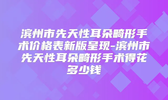 滨州市先天性耳朵畸形手术价格表新版呈现-滨州市先天性耳朵畸形手术得花多少钱