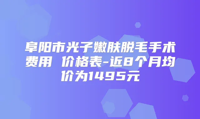 阜阳市光子嫩肤脱毛手术费用 价格表-近8个月均价为1495元