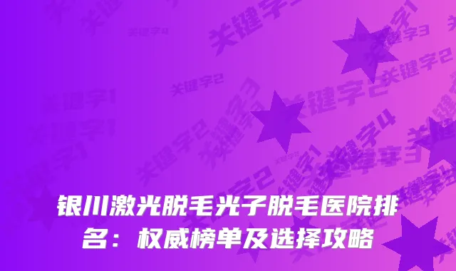 银川激光脱毛光子脱毛医院排名：榜单及选择攻略