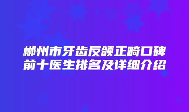 title="郴州市牙齿反颌正畸口碑前十医生排名及详细介绍"