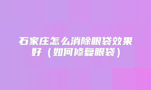 石家庄怎么消除眼袋效果好(如何修复眼袋)