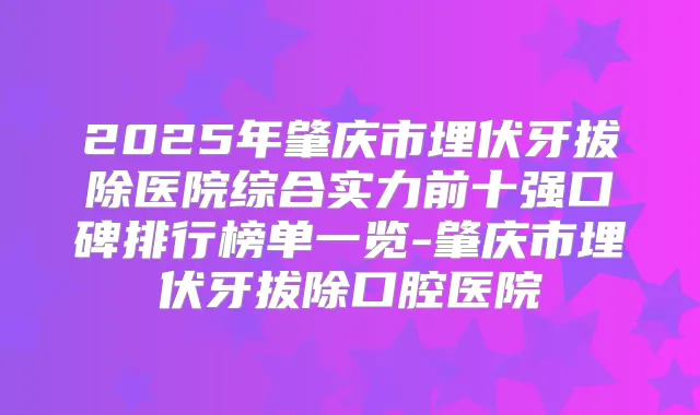 2025年肇庆市埋伏牙拔除医院综合实力前十强口碑排行榜单一览-肇庆市埋伏牙拔除口腔医院