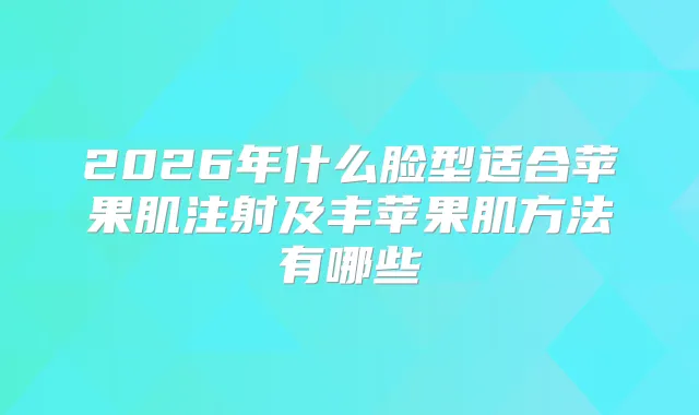 title="2026年什么脸型适合苹果肌注射及丰苹果肌方法有哪些"
